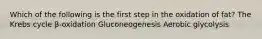 Which of the following is the first step in the oxidation of fat? The Krebs cycle β-oxidation Gluconeogenesis Aerobic glycolysis