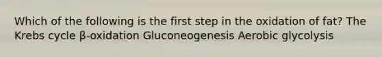 Which of the following is the first step in the oxidation of fat? The Krebs cycle β-oxidation Gluconeogenesis Aerobic glycolysis