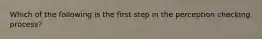 Which of the following is the first step in the perception checking process?