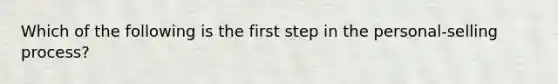 Which of the following is the first step in the personal-selling process?