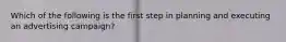 Which of the following is the first step in planning and executing an advertising campaign?