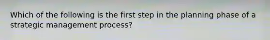 Which of the following is the first step in the planning phase of a strategic management process?