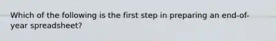 Which of the following is the first step in preparing an end-of-year spreadsheet?