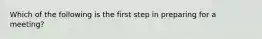 Which of the following is the first step in preparing for a​ meeting?