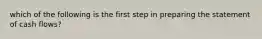 which of the following is the first step in preparing the statement of cash flows?