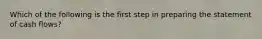 Which of the following is the first step in preparing the statement of cash flows?