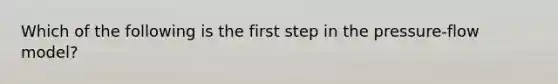 Which of the following is the first step in the pressure-flow model?