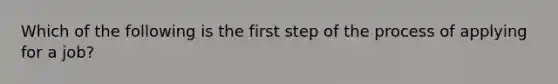 Which of the following is the first step of the process of applying for a job?