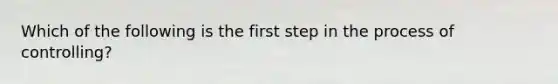 Which of the following is the first step in the process of controlling?