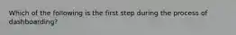 Which of the following is the first step during the process of dashboarding?