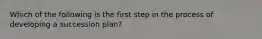 Which of the following is the first step in the process of developing a succession plan?