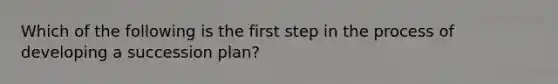 Which of the following is the first step in the process of developing a succession plan?