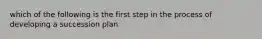 which of the following is the first step in the process of developing a succession plan