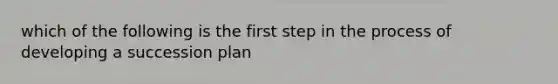 which of the following is the first step in the process of developing a succession plan