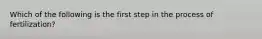 Which of the following is the first step in the process of fertilization?