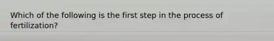 Which of the following is the first step in the process of fertilization?