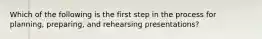 Which of the following is the first step in the process for planning, preparing, and rehearsing presentations?