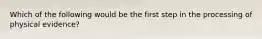 Which of the following would be the first step in the processing of physical evidence?