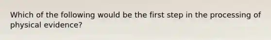 Which of the following would be the first step in the processing of physical evidence?