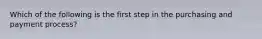 Which of the following is the first step in the purchasing and payment process?