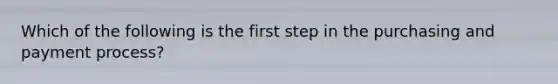 Which of the following is the first step in the purchasing and payment process?