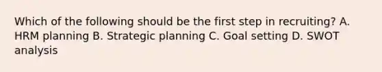 Which of the following should be the first step in​ recruiting? A. HRM planning B. Strategic planning C. Goal setting D. SWOT analysis