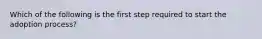 Which of the following is the first step required to start the adoption process?