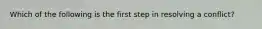 Which of the following is the first step in resolving a conflict?