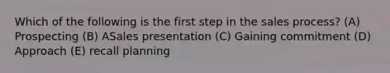 Which of the following is the first step in the sales process? (A) Prospecting (B) ASales presentation (C) Gaining commitment (D) Approach (E) recall planning