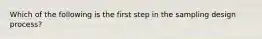 Which of the following is the first step in the sampling design process?