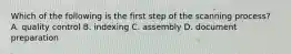 Which of the following is the first step of the scanning process? A. quality control B. indexing C. assembly D. document preparation