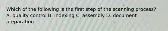 Which of the following is the first step of the scanning process? A. quality control B. indexing C. assembly D. document preparation