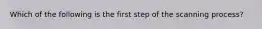 Which of the following is the first step of the scanning process?