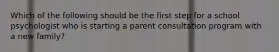 Which of the following should be the first step for a school psychologist who is starting a parent consultation program with a new family?