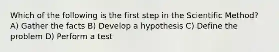 Which of the following is the first step in the Scientific Method? A) Gather the facts B) Develop a hypothesis C) Define the problem D) Perform a test