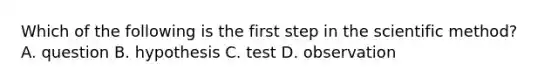 Which of the following is the first step in the scientific method? A. question B. hypothesis C. test D. observation