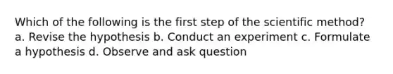 Which of the following is the first step of the scientific method? a. Revise the hypothesis b. Conduct an experiment c. Formulate a hypothesis d. Observe and ask question