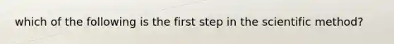 which of the following is the first step in the scientific method?