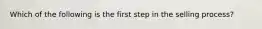 Which of the following is the first step in the selling process?