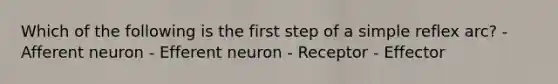 Which of the following is the first step of a simple reflex arc? - Afferent neuron - Efferent neuron - Receptor - Effector