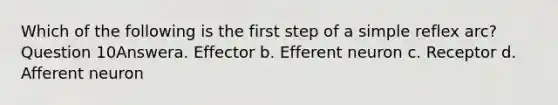 Which of the following is the first step of a simple reflex arc? Question 10Answera. Effector b. Efferent neuron c. Receptor d. Afferent neuron