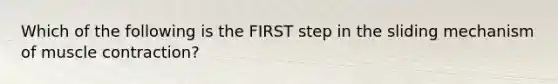 Which of the following is the FIRST step in the sliding mechanism of muscle contraction?