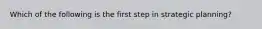 Which of the following is the first step in strategic planning?