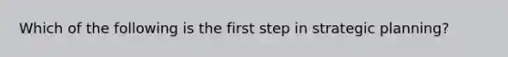 Which of the following is the first step in strategic planning?