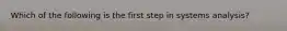 Which of the following is the first step in systems analysis?