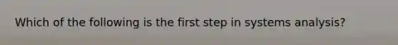 Which of the following is the first step in systems analysis?