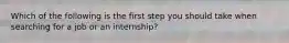 Which of the following is the first step you should take when searching for a job or an internship?