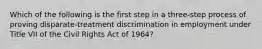 Which of the following is the first step in a three-step process of proving disparate-treatment discrimination in employment under Title VII of the Civil Rights Act of 1964?