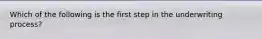 Which of the following is the first step in the underwriting process?