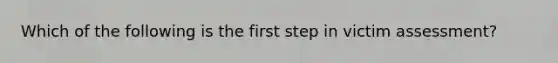 Which of the following is the first step in victim assessment?